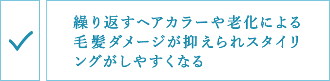 繰り返すヘアカラーや老化による毛髪ダメージが抑えられスタイリングがしやすくなる