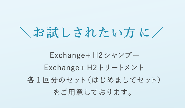 お試しされたい方に Exchange+H2シャンプー・Exchange+H2トリートメント 各１回分のセット（はじめましてセット）をご用意しております。