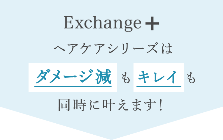 Exchange+ヘアケアシリーズはダメージ減もキレイも同時に叶えます！